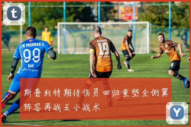 斯普利特期待伤员回归重塑全侧翼阵容再战五小战术