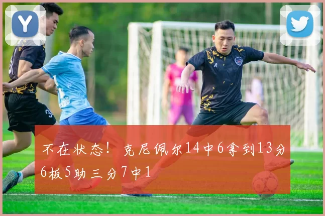 不在状态！克尼佩尔14中6拿到13分6板5助三分7中1