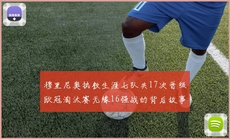 穆里尼奥执教生涯七队共17次晋级欧冠淘汰赛无缘16强战的背后故事