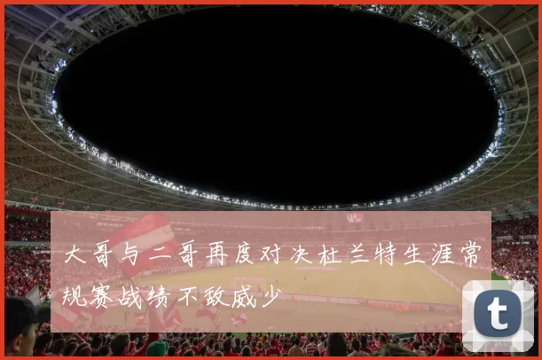 大哥与二哥再度对决杜兰特生涯常规赛战绩不敌威少