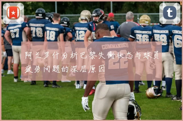 阿兰罗什分析巴黎失衡状态与球员疲劳问题的深层原因