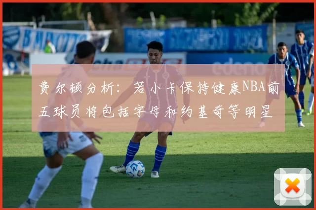费尔顿分析：若小卡保持健康NBA前五球员将包括字母和约基奇等明星