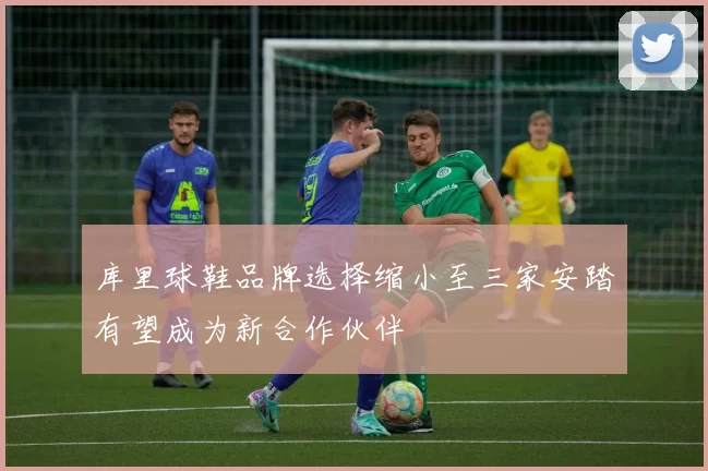库里球鞋品牌选择缩小至三家安踏有望成为新合作伙伴