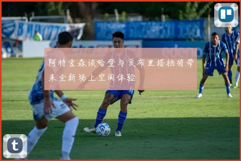 阿特金森谈哈登与莫布里搭档将带来全新场上空间体验