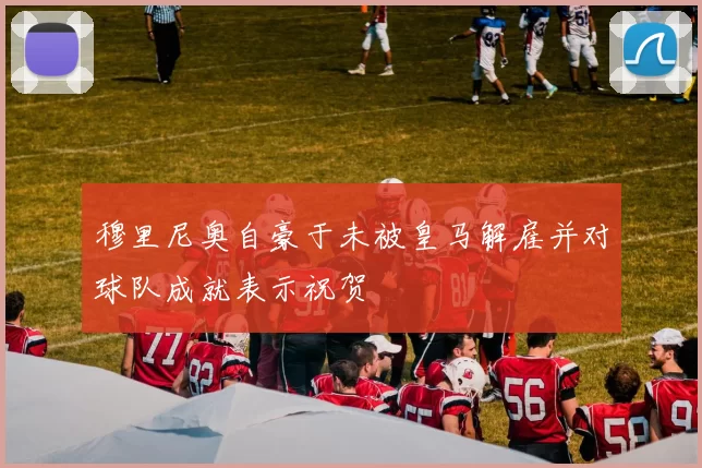 穆里尼奥自豪于未被皇马解雇并对球队成就表示祝贺