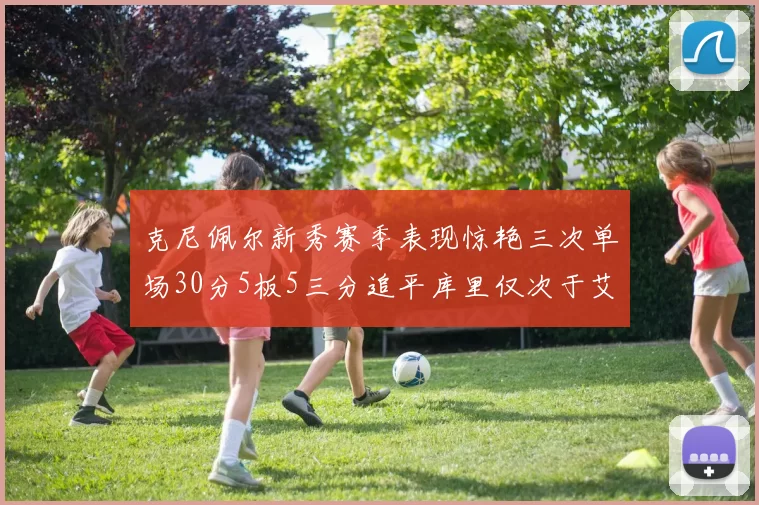克尼佩尔新秀赛季表现惊艳三次单场30分5板5三分追平库里仅次于艾弗森