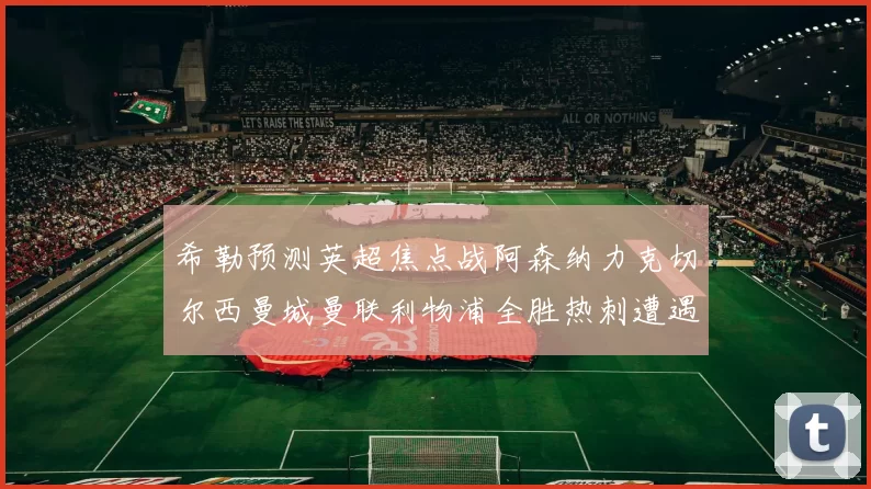 希勒预测英超焦点战阿森纳力克切尔西曼城曼联利物浦全胜热刺遭遇失利