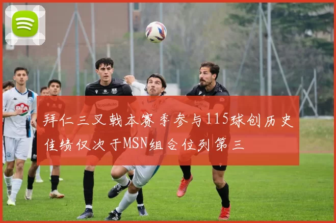 拜仁三叉戟本赛季参与115球创历史佳绩仅次于MSN组合位列第三