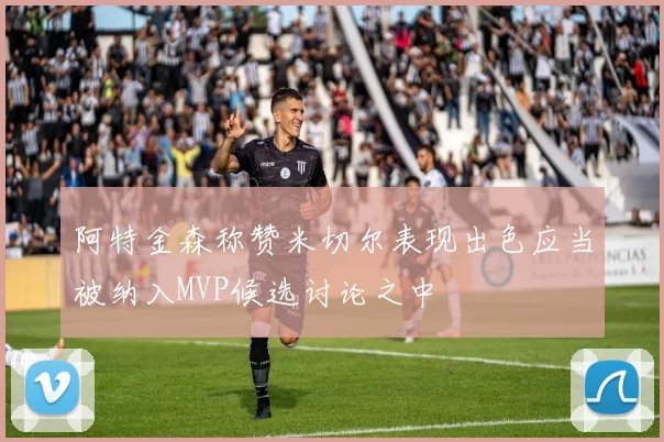 阿特金森称赞米切尔表现出色应当被纳入MVP候选讨论之中