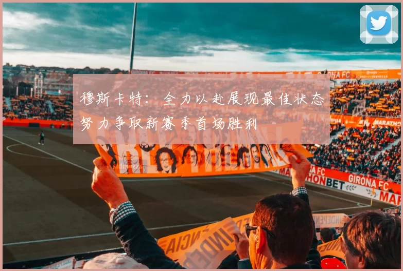 穆斯卡特：全力以赴展现最佳状态努力争取新赛季首场胜利