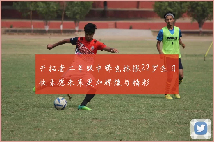 开拓者二年级中锋克林根22岁生日快乐愿未来更加辉煌与精彩
