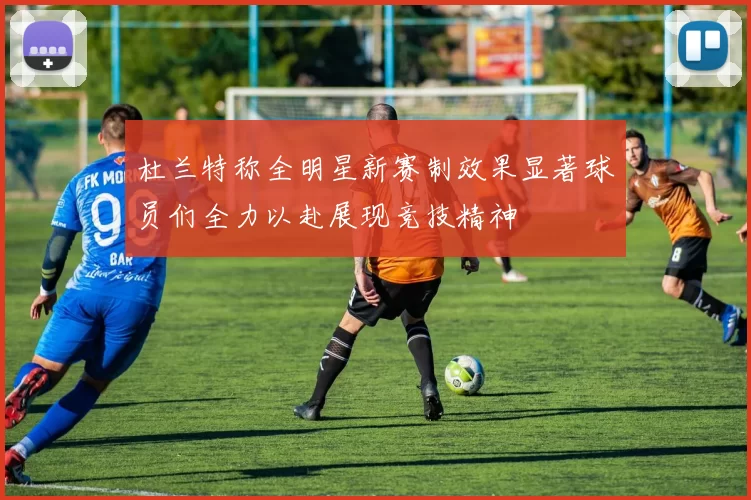 杜兰特称全明星新赛制效果显著球员们全力以赴展现竞技精神