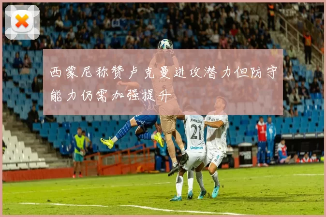西蒙尼称赞卢克曼进攻潜力但防守能力仍需加强提升