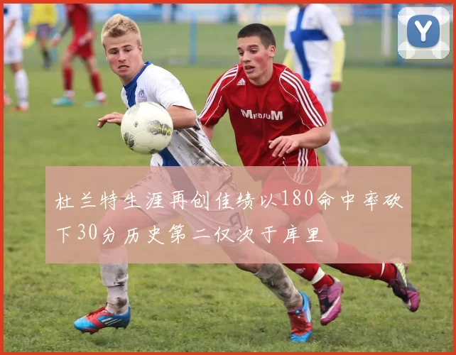 杜兰特生涯再创佳绩以180命中率砍下30分历史第二仅次于库里