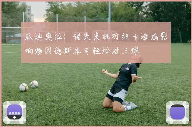 瓜迪奥拉：错失良机对纽卡造成影响赖因德斯本可轻松进三球