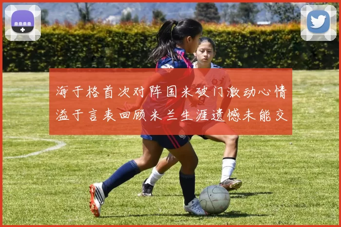 海于格首次对阵国米破门激动心情溢于言表回顾米兰生涯遗憾未能交锋