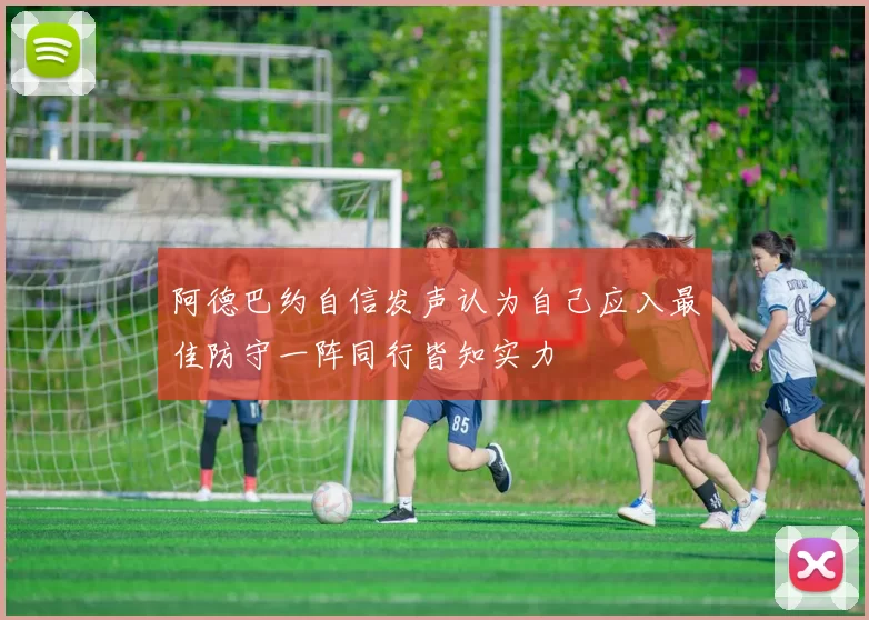 阿德巴约自信发声认为自己应入最佳防守一阵同行皆知实力