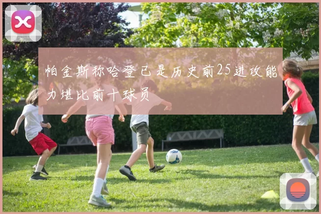 帕金斯称哈登已是历史前25进攻能力堪比前十球员