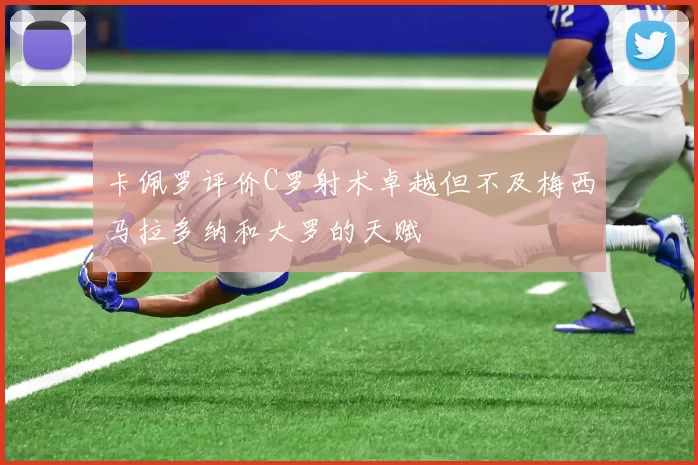 卡佩罗评价C罗射术卓越但不及梅西马拉多纳和大罗的天赋